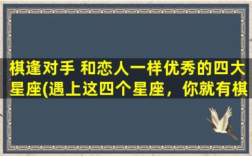 棋逢对手 和恋人一样优秀的四大星座(遇上这四个星座，你就有棋逢对手和恋人一样的好运！)